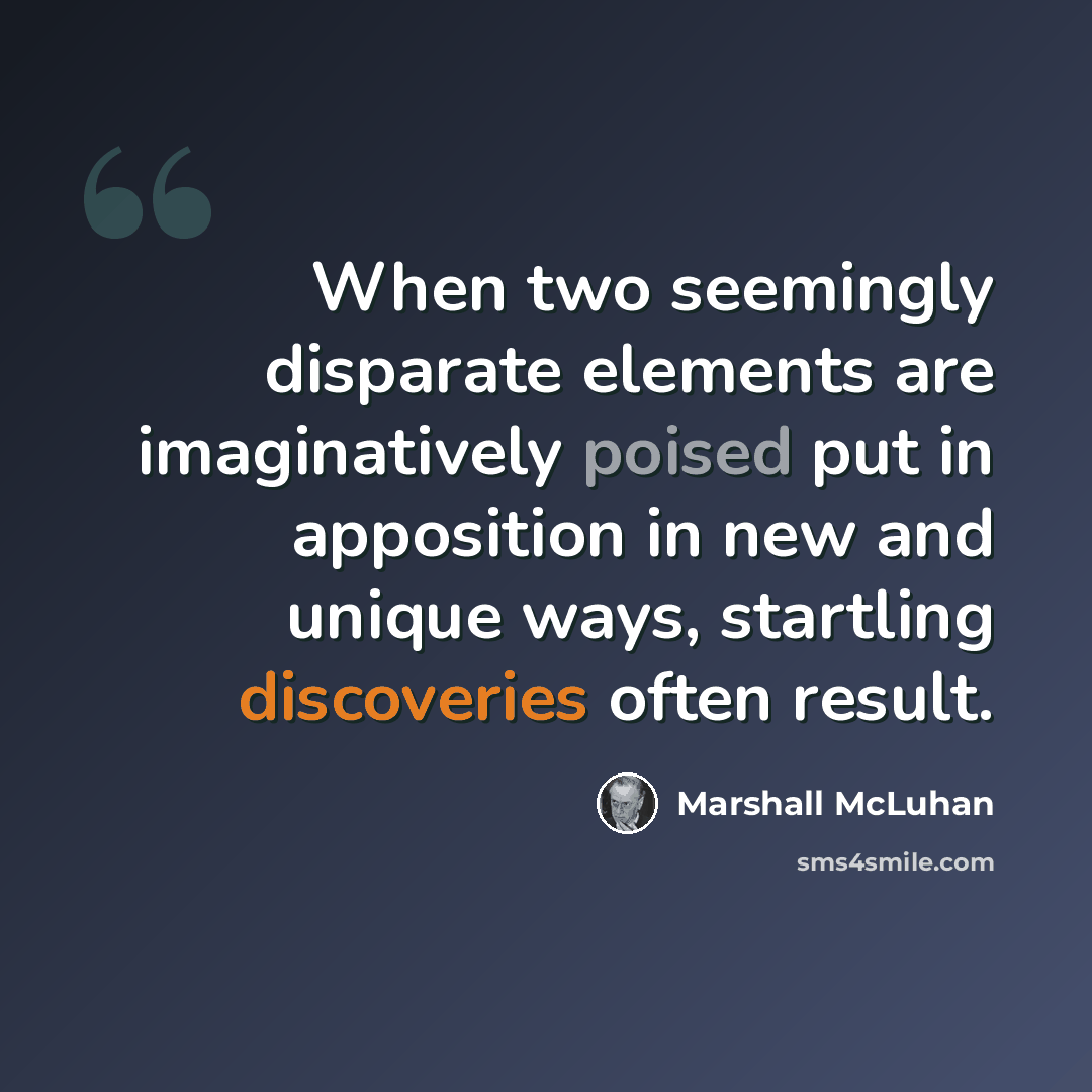 “When two seemingly disparate elements are imaginatively poised put in apposition in new and unique ways, startling discoveries often result.” quote by Marshall McLuhan
