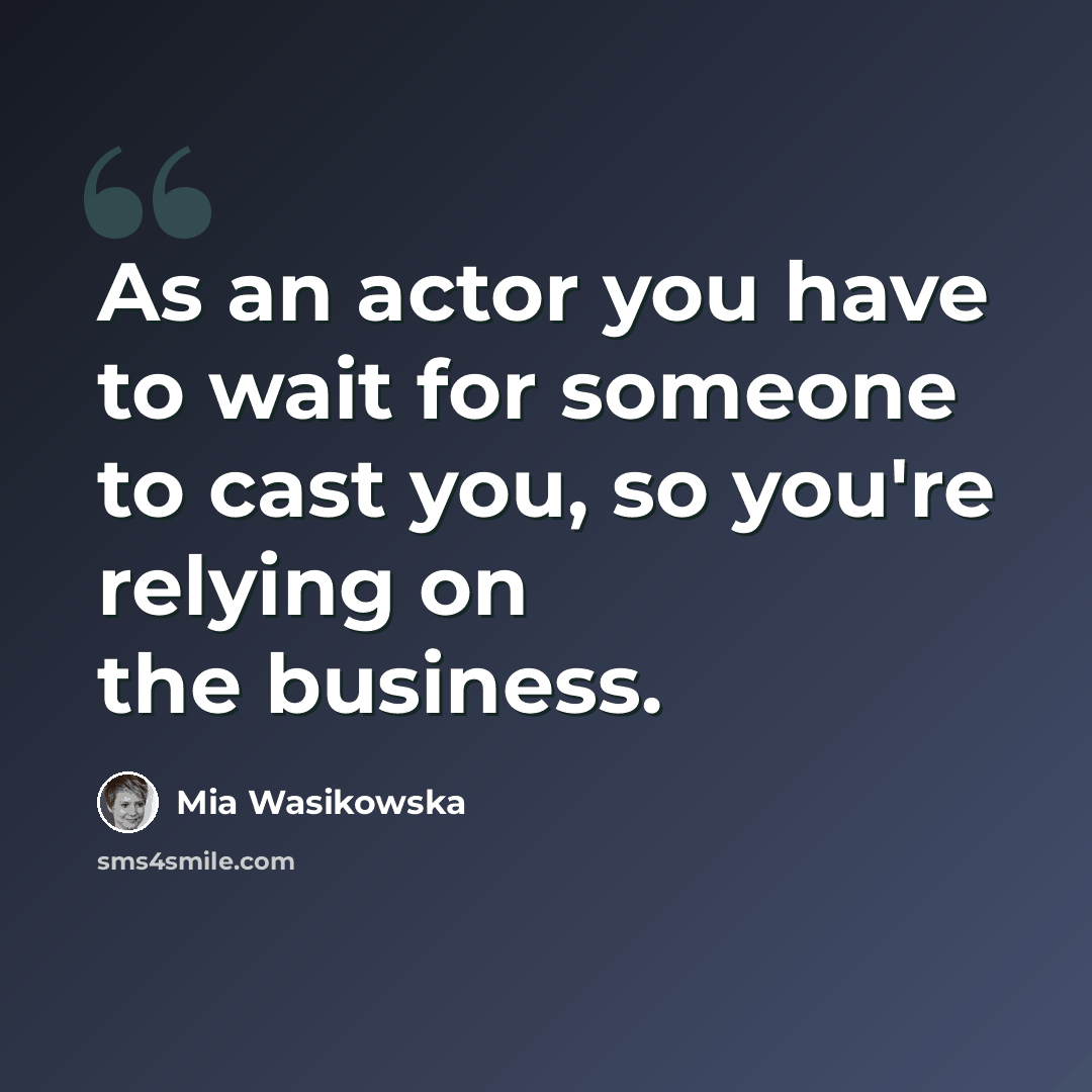 “As an actor you have to wait for someone to cast you, so you're relying on the business.” quote by Mia Wasikowska