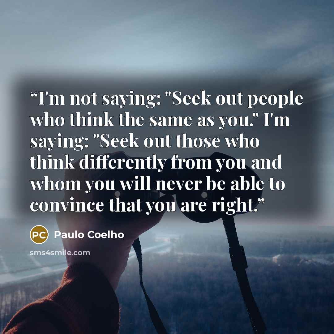 “I'm not saying: "Seek out people who think the same as you." I'm saying: "Seek out those who think differently from you and whom you will never be able to convince that you are right.” quote by Paulo Coelho