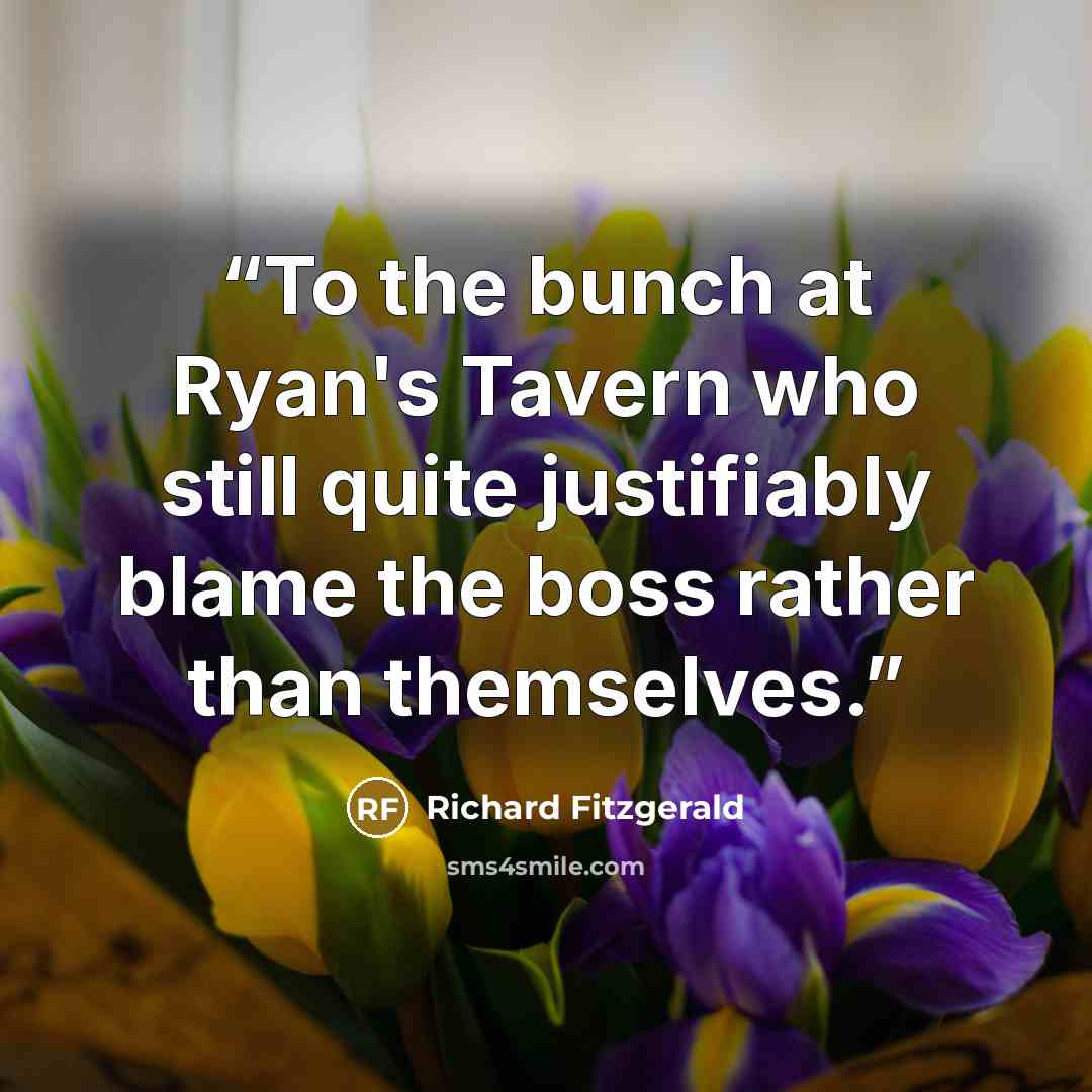 “To the bunch at Ryan's Tavern who still quite justifiably blame the boss rather than themselves.” quote by Richard Fitzgerald