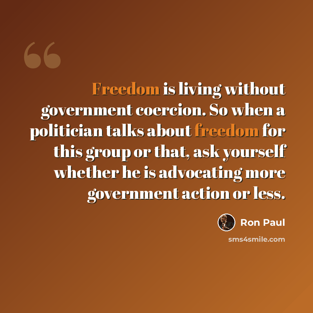 “Freedom is living without government coercion. So when a politician talks about freedom for this group or that, ask yourself whether he is advocating more government action or less.” quote by Ron Paul