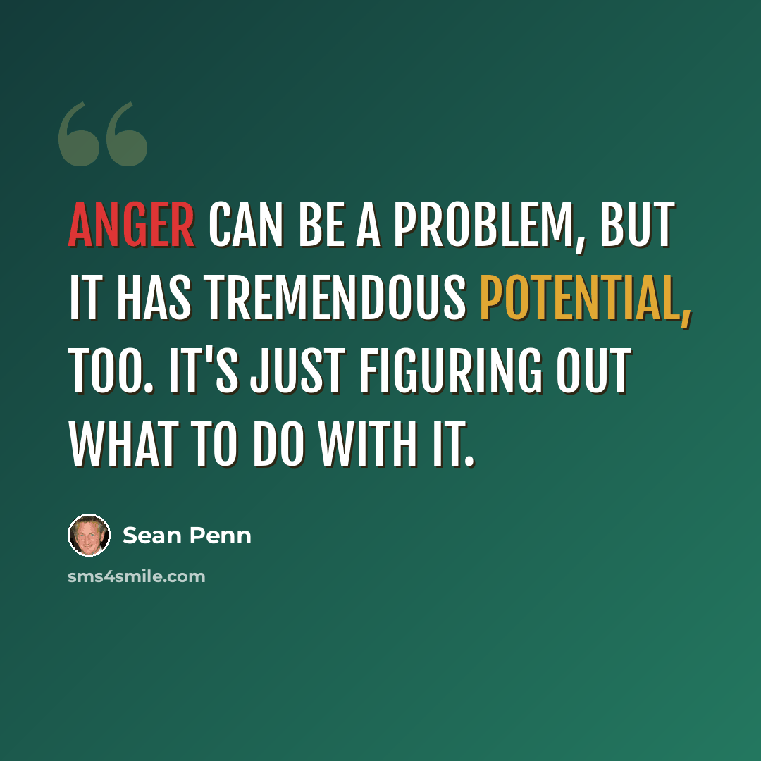 “Anger can be a problem, but it has tremendous potential, too. It's just figuring out what to do with it.” quote by Sean Penn