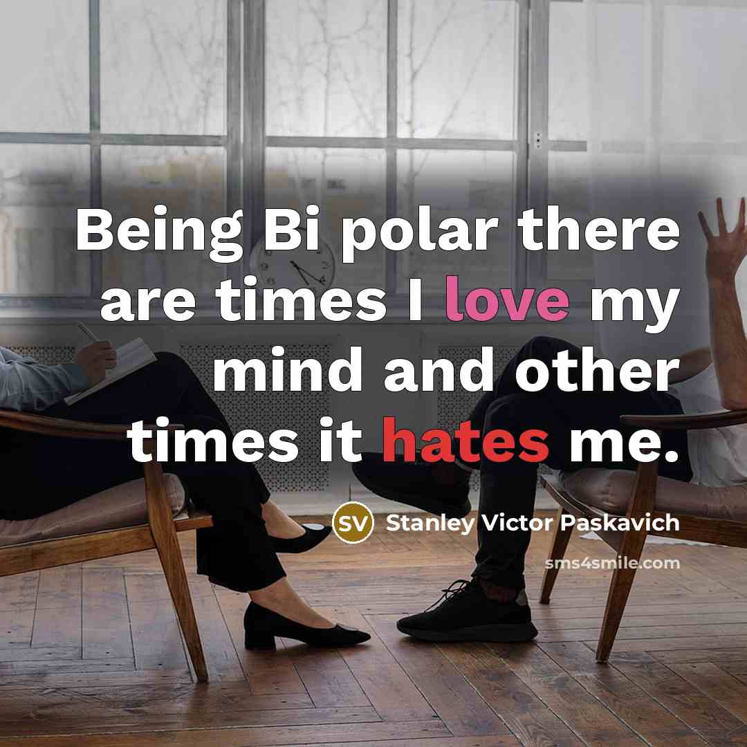 “Being Bi polar there are times I love my mind and other times it hates me.” quote by Stanley Victor Paskavich