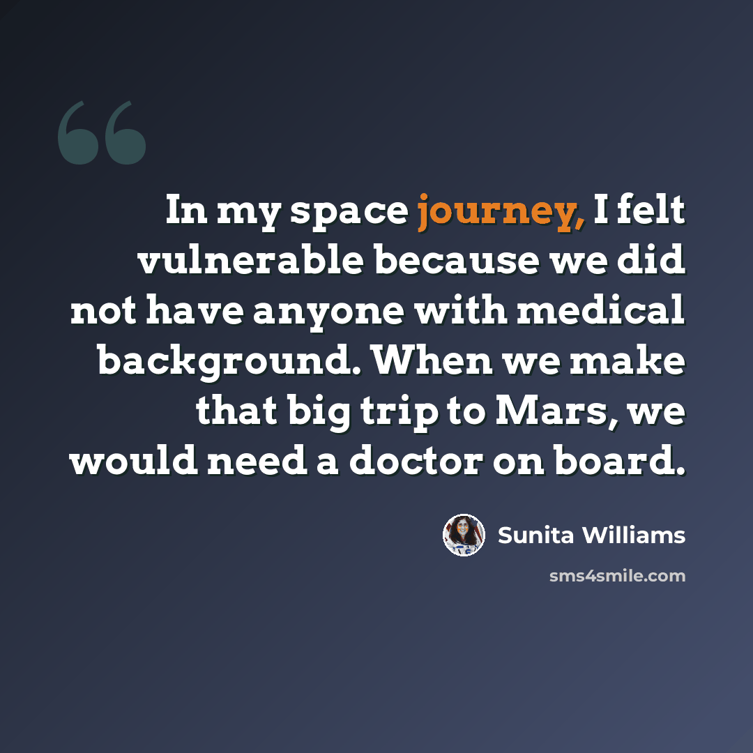 “In my space journey, I felt vulnerable because we did not have anyone with medical background. When we make that big trip to Mars, we would need a doctor on board.” quote by Sunita Williams