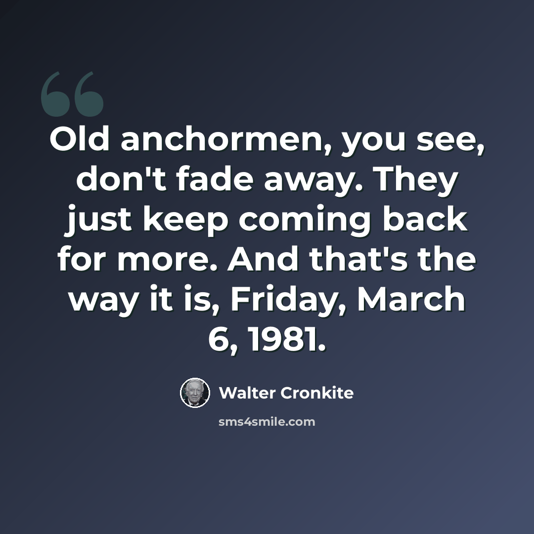 “Old anchormen, you see, don't fade away. They just keep coming back for more. And that's the way it is, Friday, March 6, 1981.” quote by Walter Cronkite