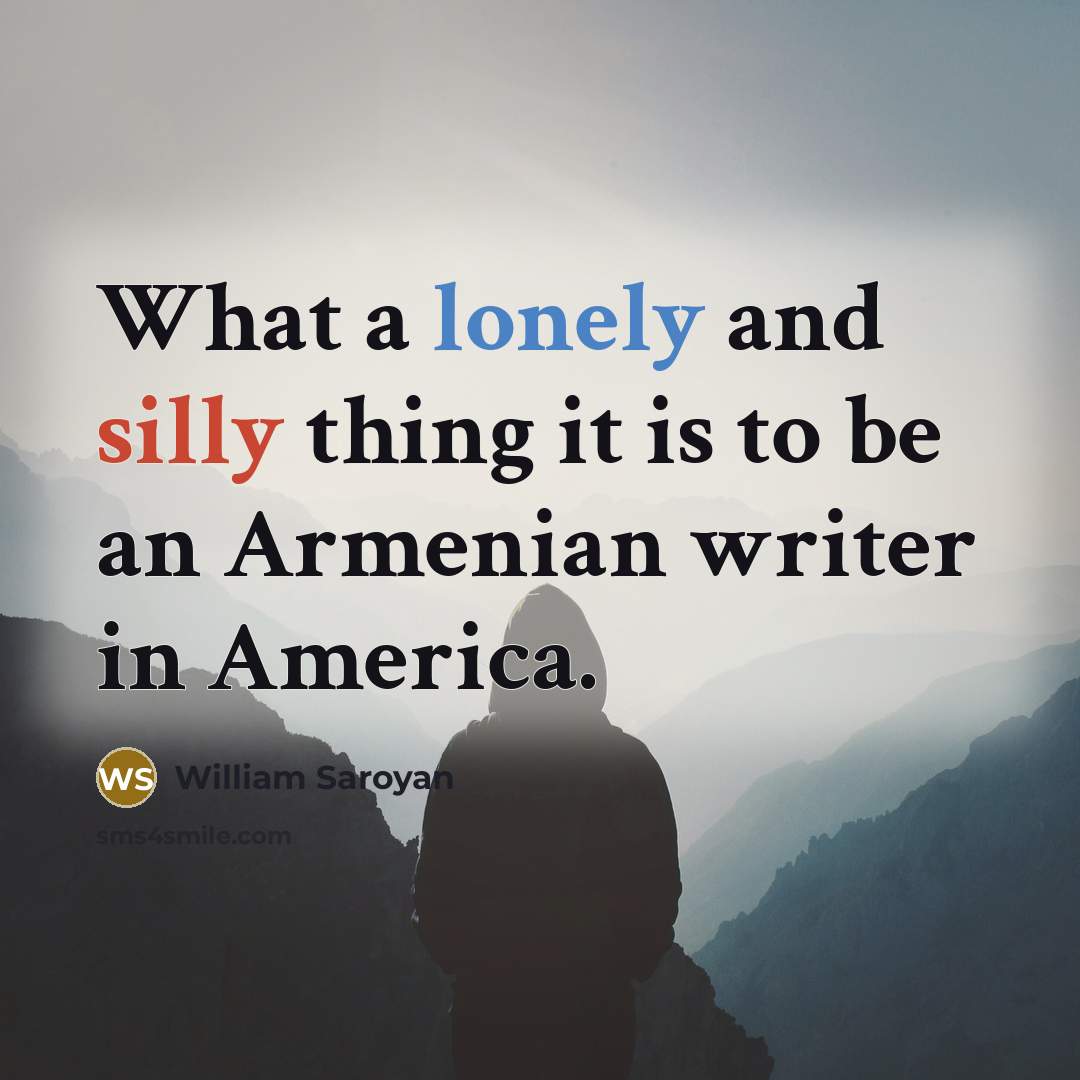 “What a lonely and silly thing it is to be an Armenian writer in America.” quote by William Saroyan