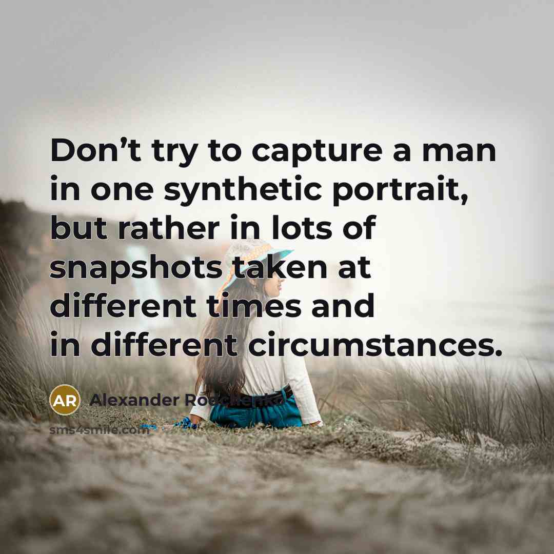 “Don’t try to capture a man in one synthetic portrait, but rather in lots of snapshots taken at different times and in different circumstances.” quote by Alexander Rodchenko