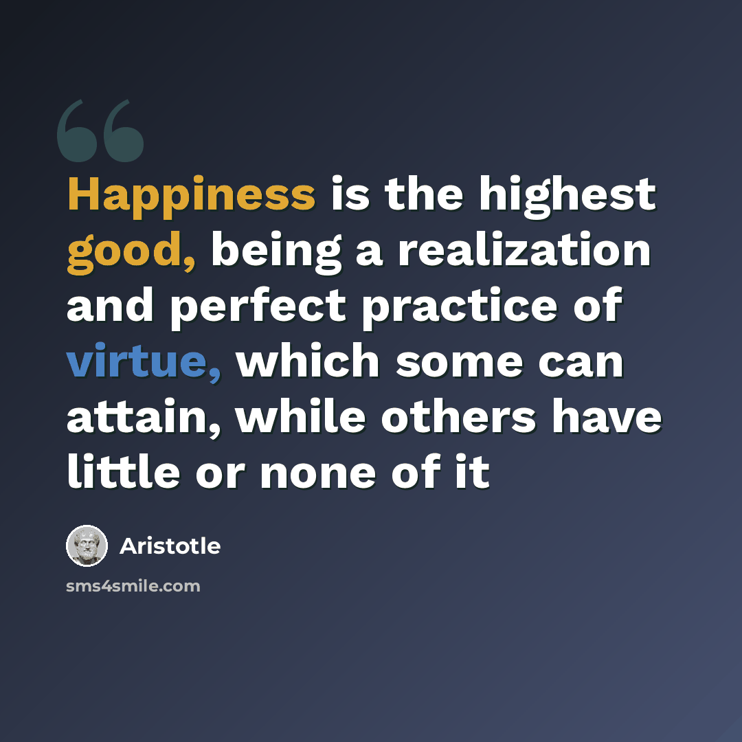 “Happiness is the highest good, being a realization and perfect practice of virtue, which some can attain, while others have little or none of it” quote by Aristotle