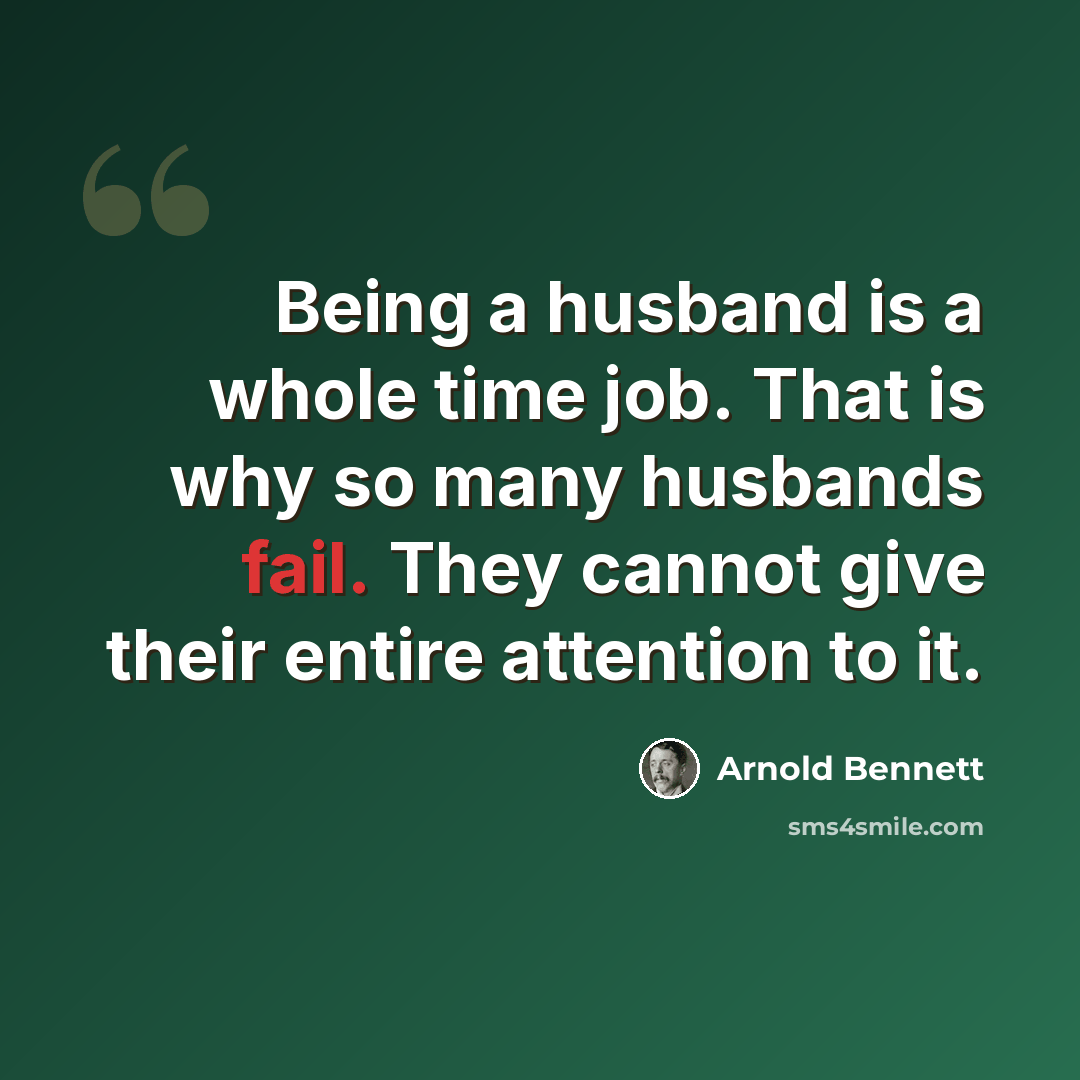 “Being a husband is a whole time job. That is why so many husbands fail. They cannot give their entire attention to it.” quote by Arnold Bennett