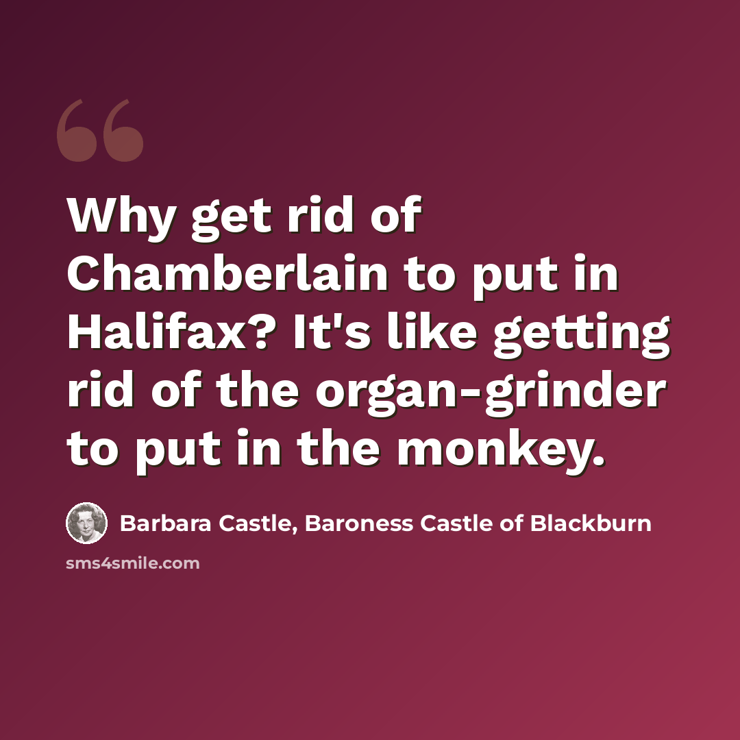 “Why get rid of Chamberlain to put in Halifax? It's like getting rid of the organ-grinder to put in the monkey.” quote by Barbara Castle, Baroness Castle of Blackburn