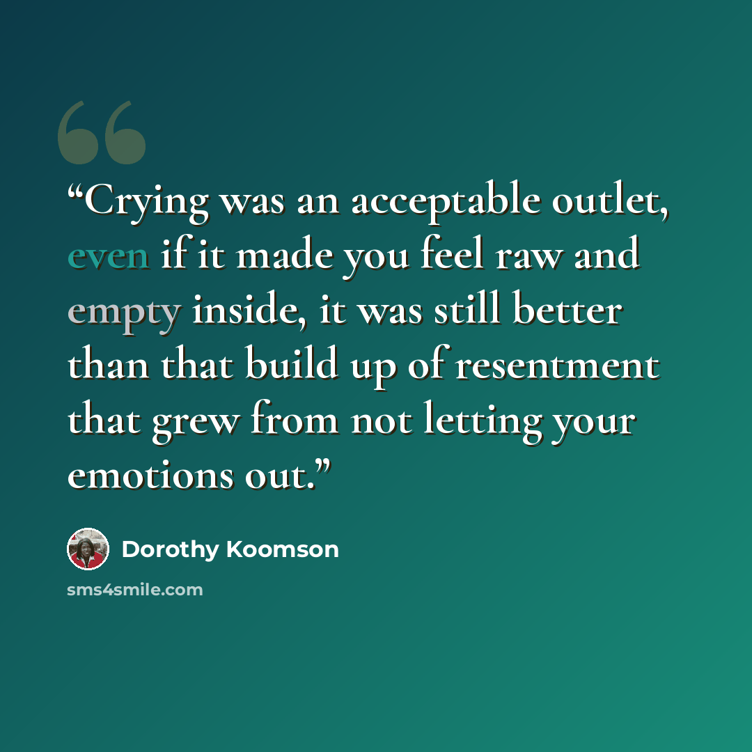 “Crying was an acceptable outlet, even if it made you feel raw and empty inside, it was still better than that build up of resentment that grew from not letting your emotions out.” quote by Dorothy Koomson