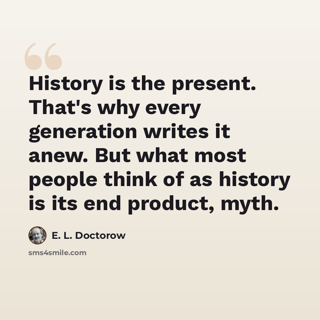 “History is the present. That's why every generation writes it anew. But what most people think of as history is its end product, myth.” quote by E. L. Doctorow