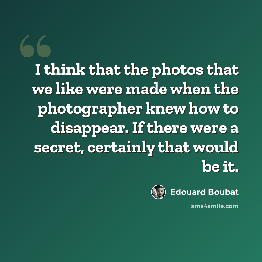 “I think that the photos that we like were made when the photographer knew how to disappear. If there were a secret, certainly that would be it.” quote by Edouard Boubat