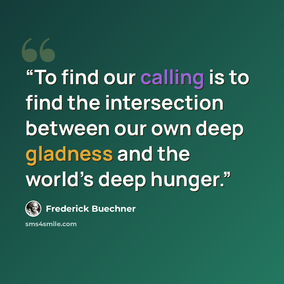 “To find our calling is to find the intersection between our own deep gladness and the world’s deep hunger.” quote by Frederick Buechner