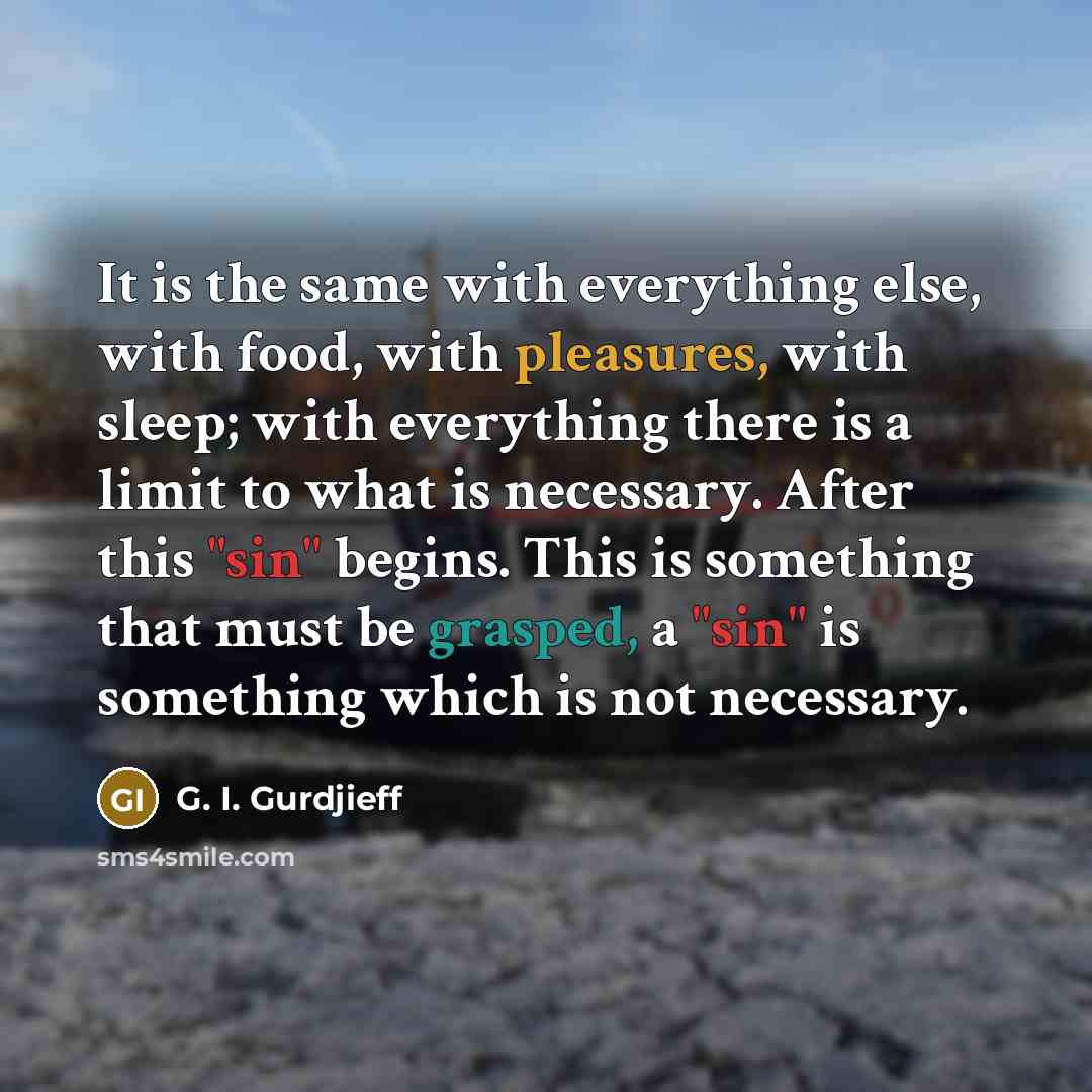“It is the same with everything else, with food, with pleasures, with sleep; with everything there is a limit to what is necessary. After this "sin" begins. This is something that must be grasped, a "sin" is something which is not necessary.” quote by G. I. Gurdjieff