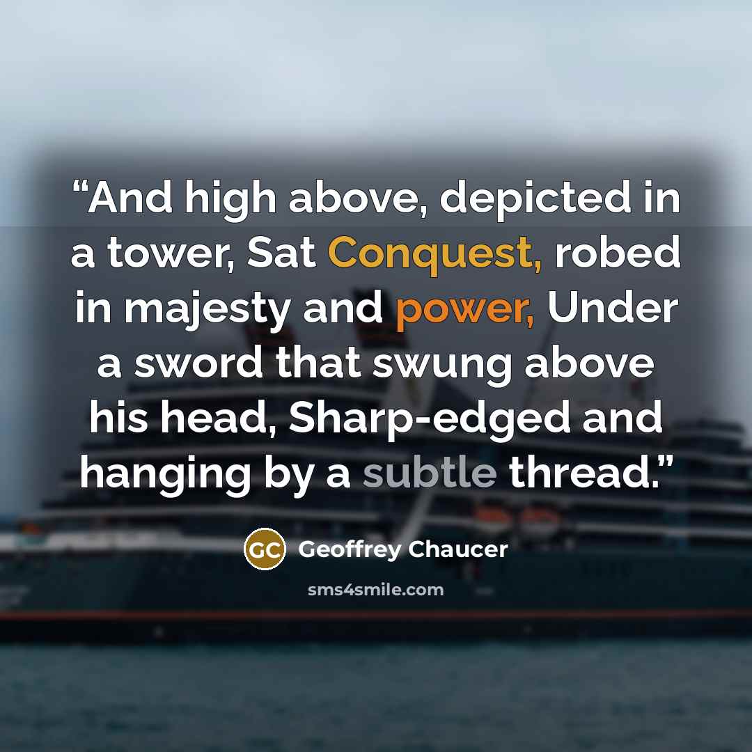 “And high above, depicted in a tower, Sat Conquest, robed in majesty and power, Under a sword that swung above his head, Sharp-edged and hanging by a subtle thread.” quote by Geoffrey Chaucer