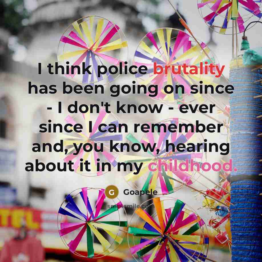 “I think police brutality has been going on since - I don't know - ever since I can remember and, you know, hearing about it in my childhood.” quote by Goapele