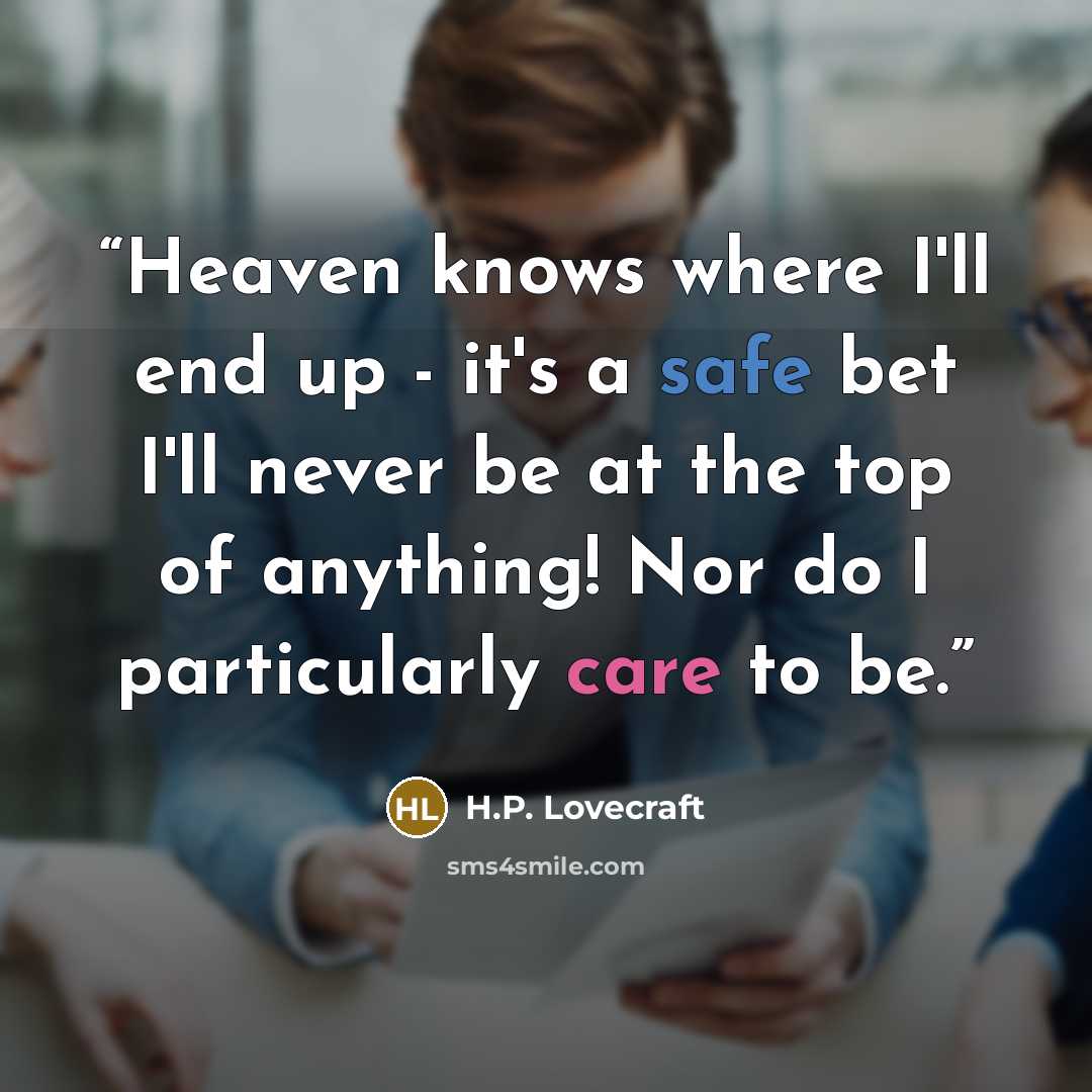 “Heaven knows where I'll end up - it's a safe bet I'll never be at the top of anything! Nor do I particularly care to be.” quote by H.P. Lovecraft
