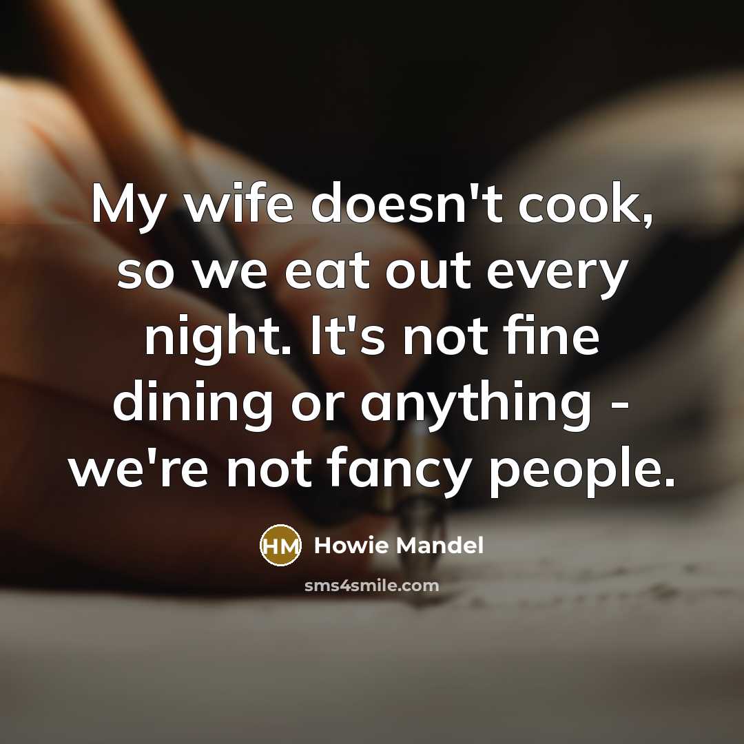 “My wife doesn't cook, so we eat out every night. It's not fine dining or anything - we're not fancy people.” quote by Howie Mandel