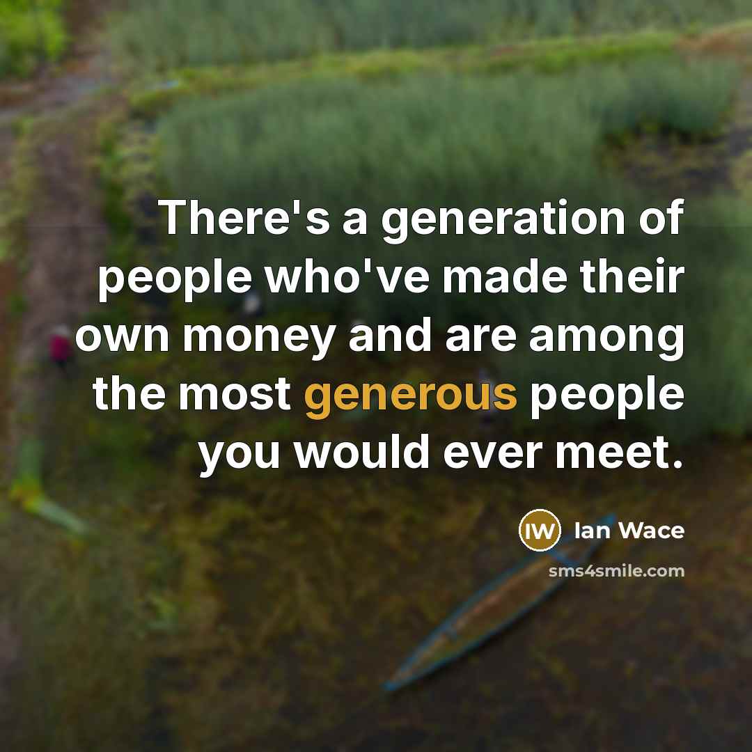 “There's a generation of people who've made their own money and are among the most generous people you would ever meet.” quote by Ian Wace