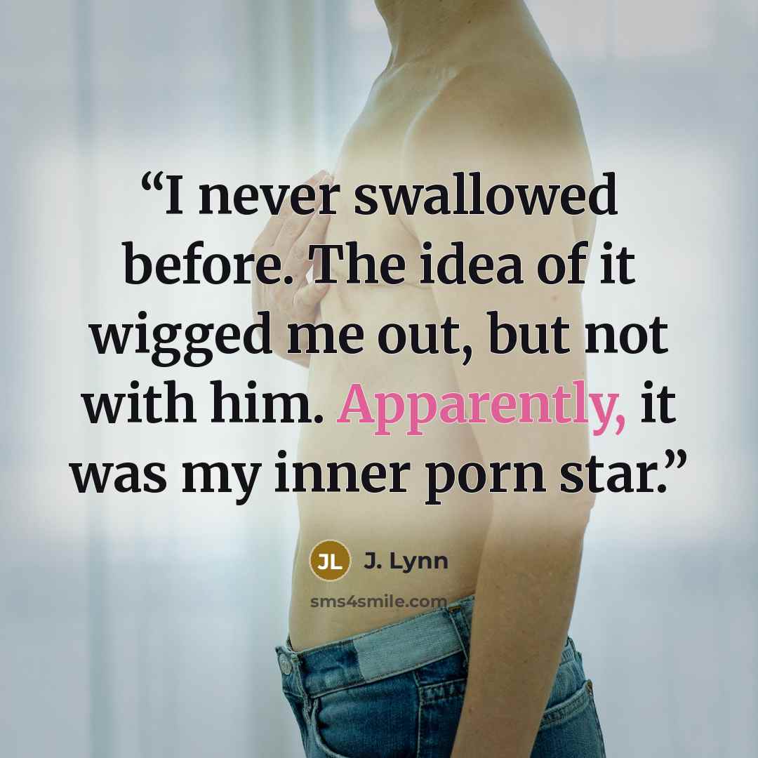 “I never swallowed before. The idea of it wigged me out, but not with him. Apparently, it was my inner porn star.” quote by J. Lynn