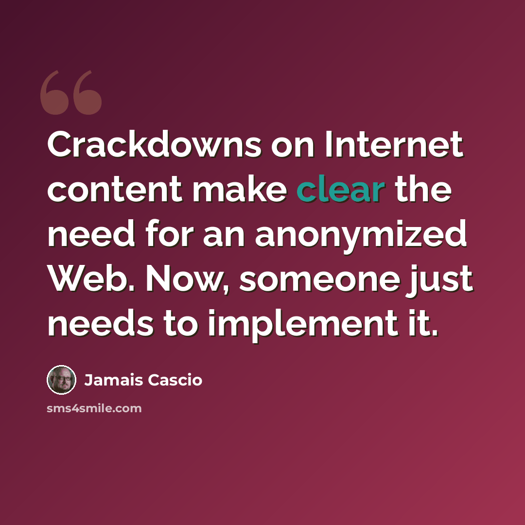 “Crackdowns on Internet content make clear the need for an anonymized Web. Now, someone just needs to implement it.” quote by Jamais Cascio