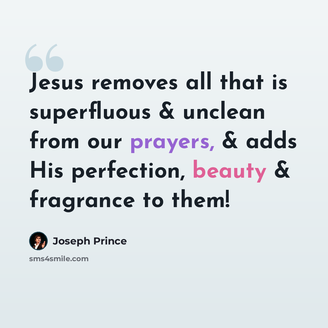 “Jesus removes all that is superfluous & unclean from our prayers, & adds His perfection, beauty & fragrance to them!” quote by Joseph Prince