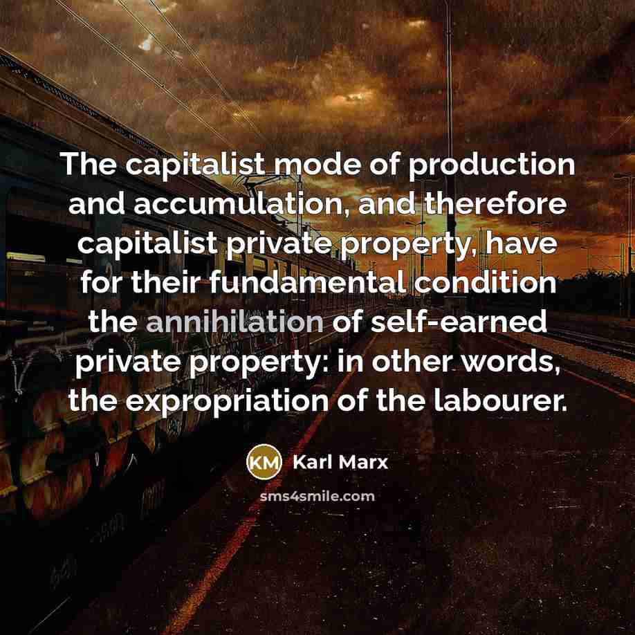 “The capitalist mode of production and accumulation, and therefore capitalist private property, have for their fundamental condition the annihilation of self-earned private property: in other words, the expropriation of the labourer.” quote by Karl Marx