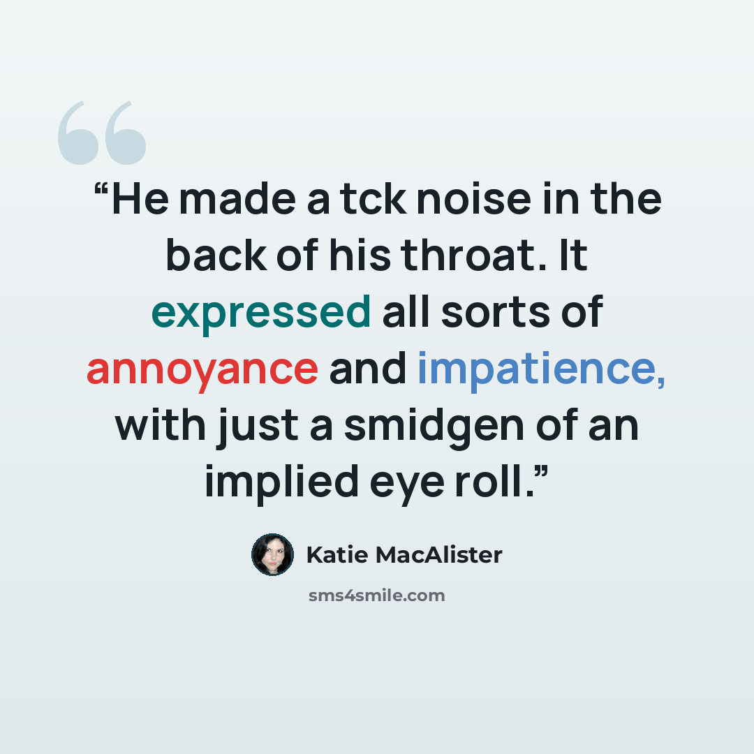“He made a tck noise in the back of his throat. It expressed all sorts of annoyance and impatience, with just a smidgen of an implied eye roll.” quote by Katie MacAlister