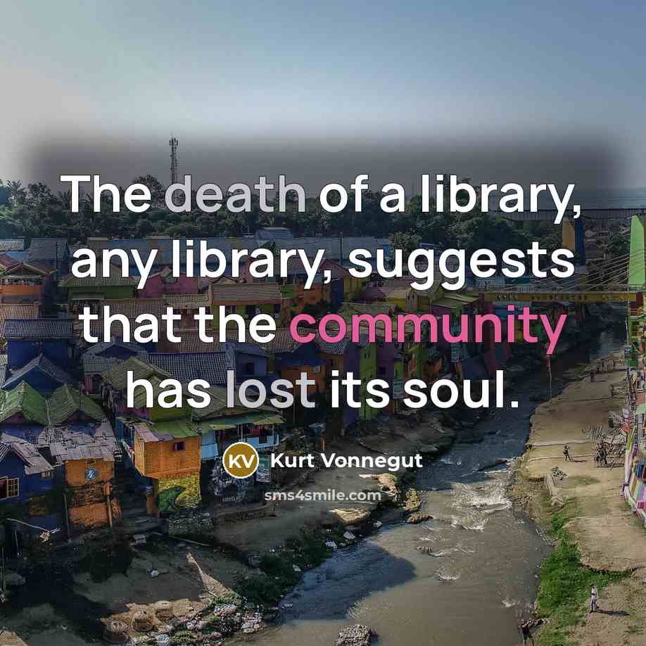 “The death of a library, any library, suggests that the community has lost its soul.” quote by Kurt Vonnegut