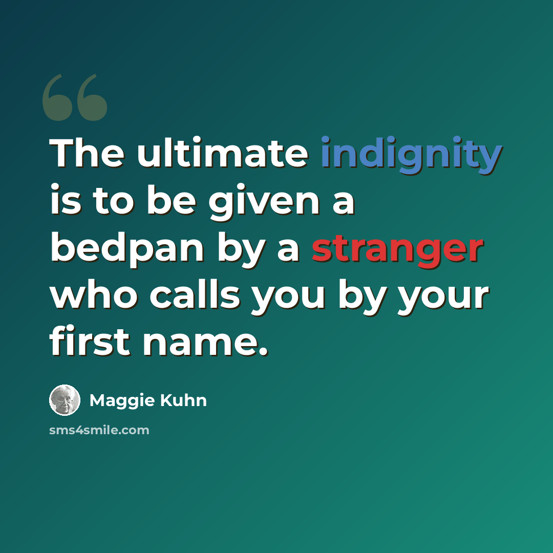 “The ultimate indignity is to be given a bedpan by a stranger who calls you by your first name.” quote by Maggie Kuhn