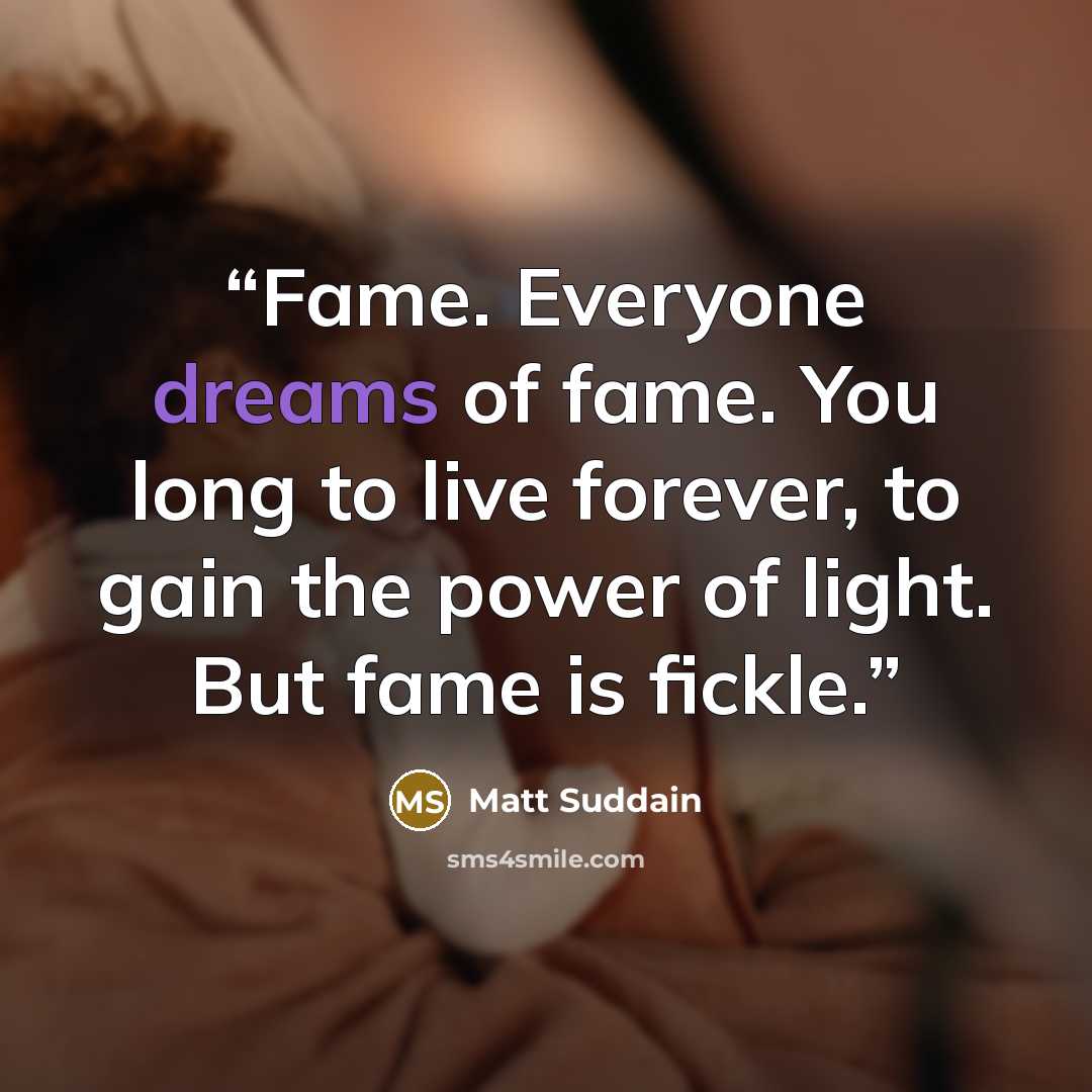 “Fame. Everyone dreams of fame. You long to live forever, to gain the power of light. But fame is fickle.” quote by Matt Suddain