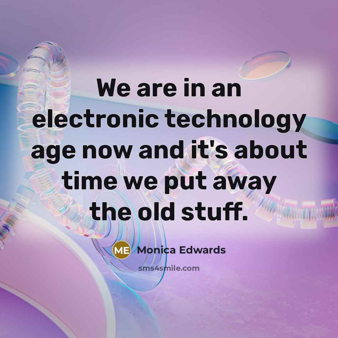 “We are in an electronic technology age now and it's about time we put away the old stuff.” quote by Monica Edwards