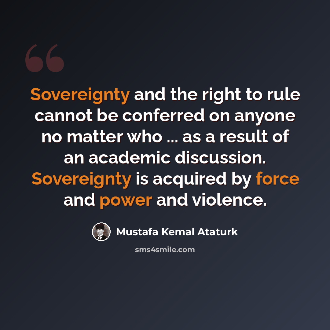 “Sovereignty and the right to rule cannot be conferred on anyone no matter who ... as a result of an academic discussion. Sovereignty is acquired by force and power and violence.” quote by Mustafa Kemal Ataturk