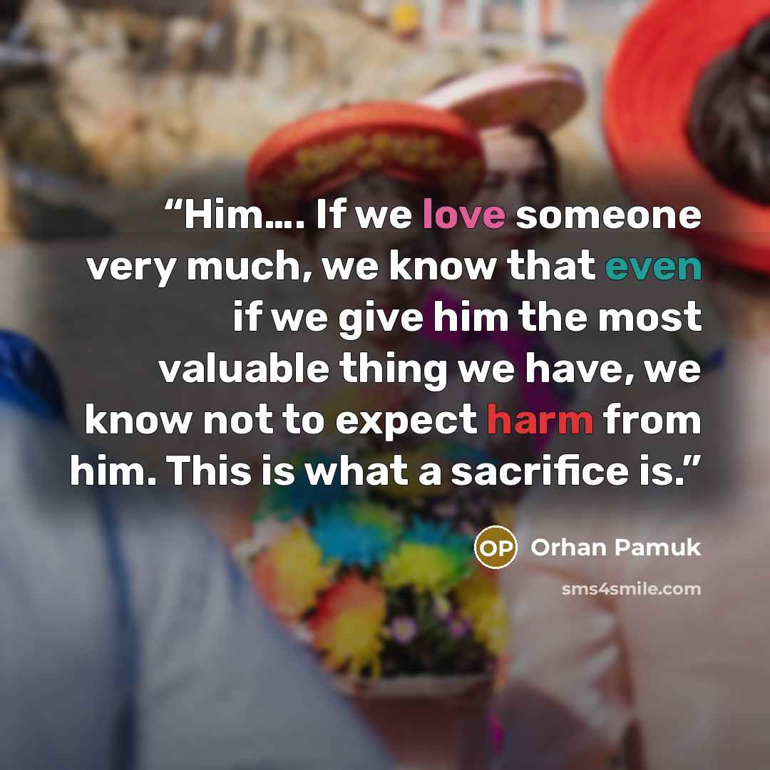 “Him…. If we love someone very much, we know that even if we give him the most valuable thing we have, we know not to expect harm from him. This is what a sacrifice is.” quote by Orhan Pamuk