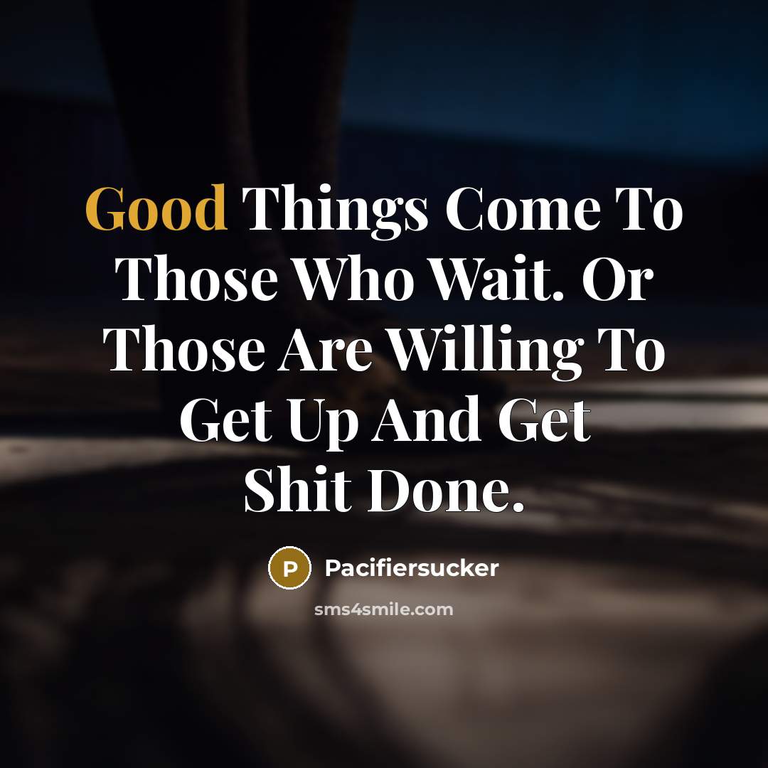 “Good Things Come To Those Who Wait. Or Those Are Willing To Get Up And Get Shit Done.” quote by Pacifiersucker