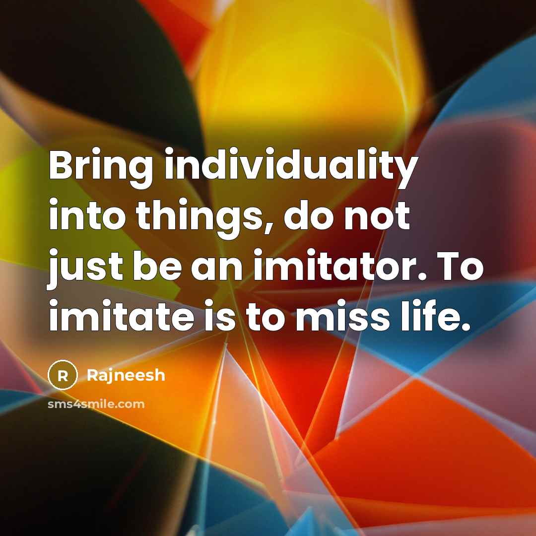 “Bring individuality into things, do not just be an imitator. To imitate is to miss life.” quote by Rajneesh
