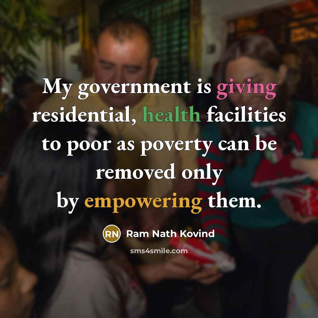 “My government is giving residential, health facilities to poor as poverty can be removed only by empowering them.” quote by Ram Nath Kovind