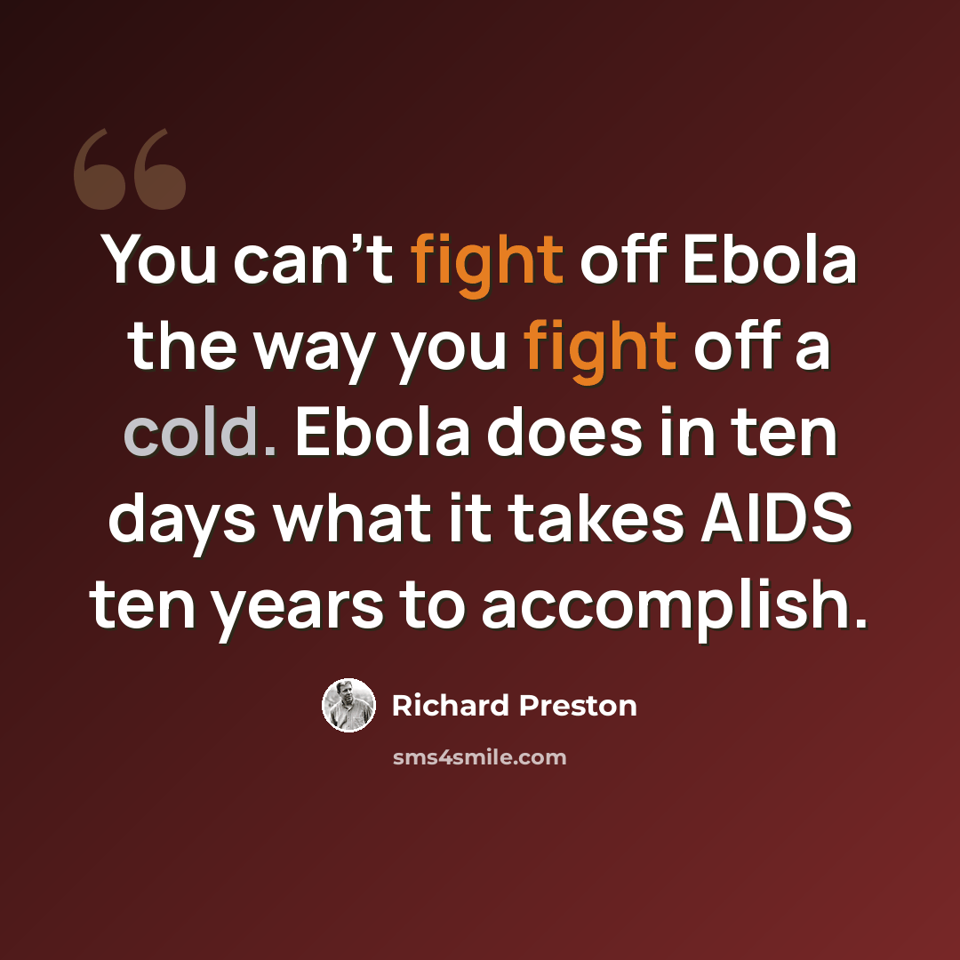 “You can’t fight off Ebola the way you fight off a cold. Ebola does in ten days what it takes AIDS ten years to accomplish.” quote by Richard Preston