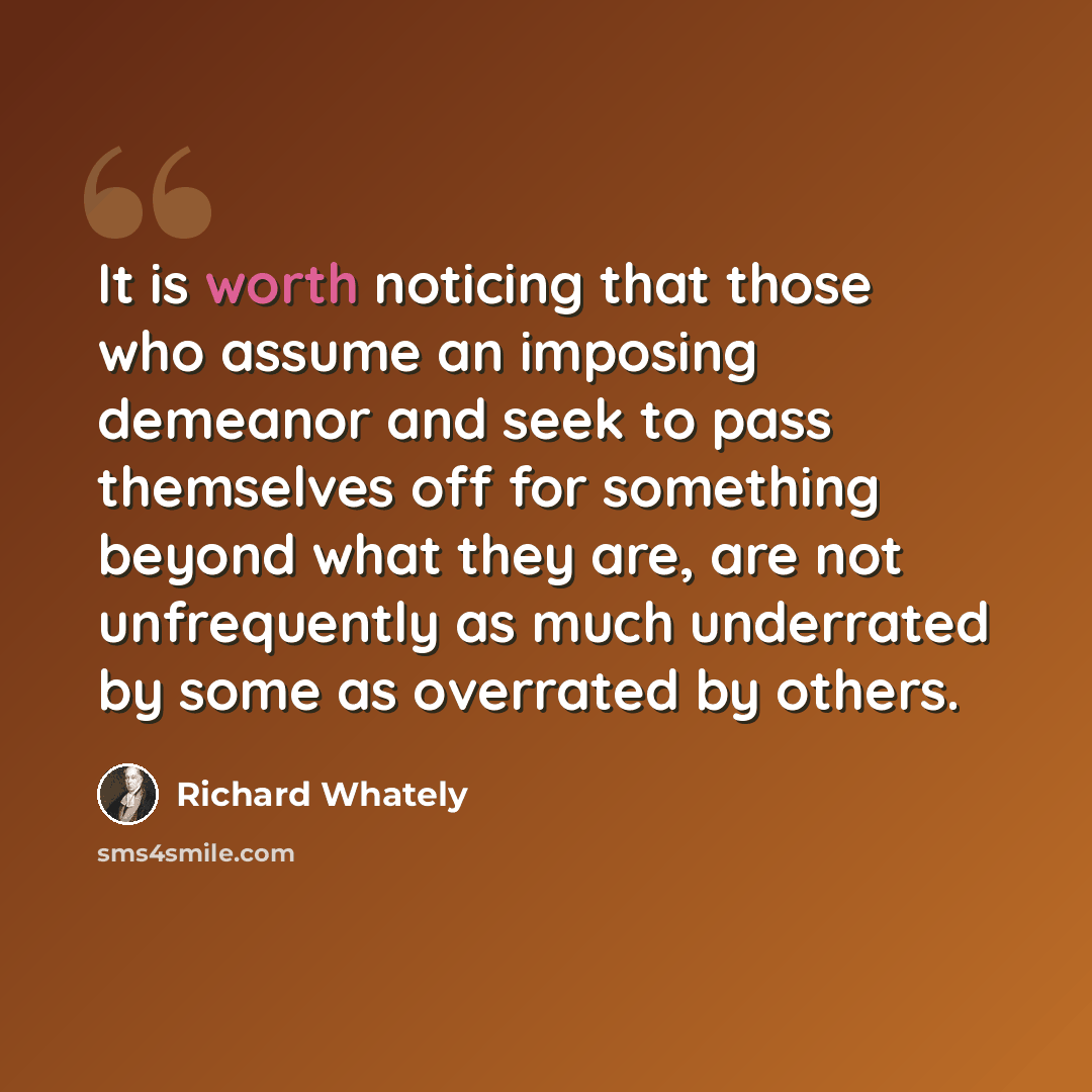 “It is worth noticing that those who assume an imposing demeanor and seek to pass themselves off for something beyond what they are, are not unfrequently as much underrated by some as overrated by others.” quote by Richard Whately