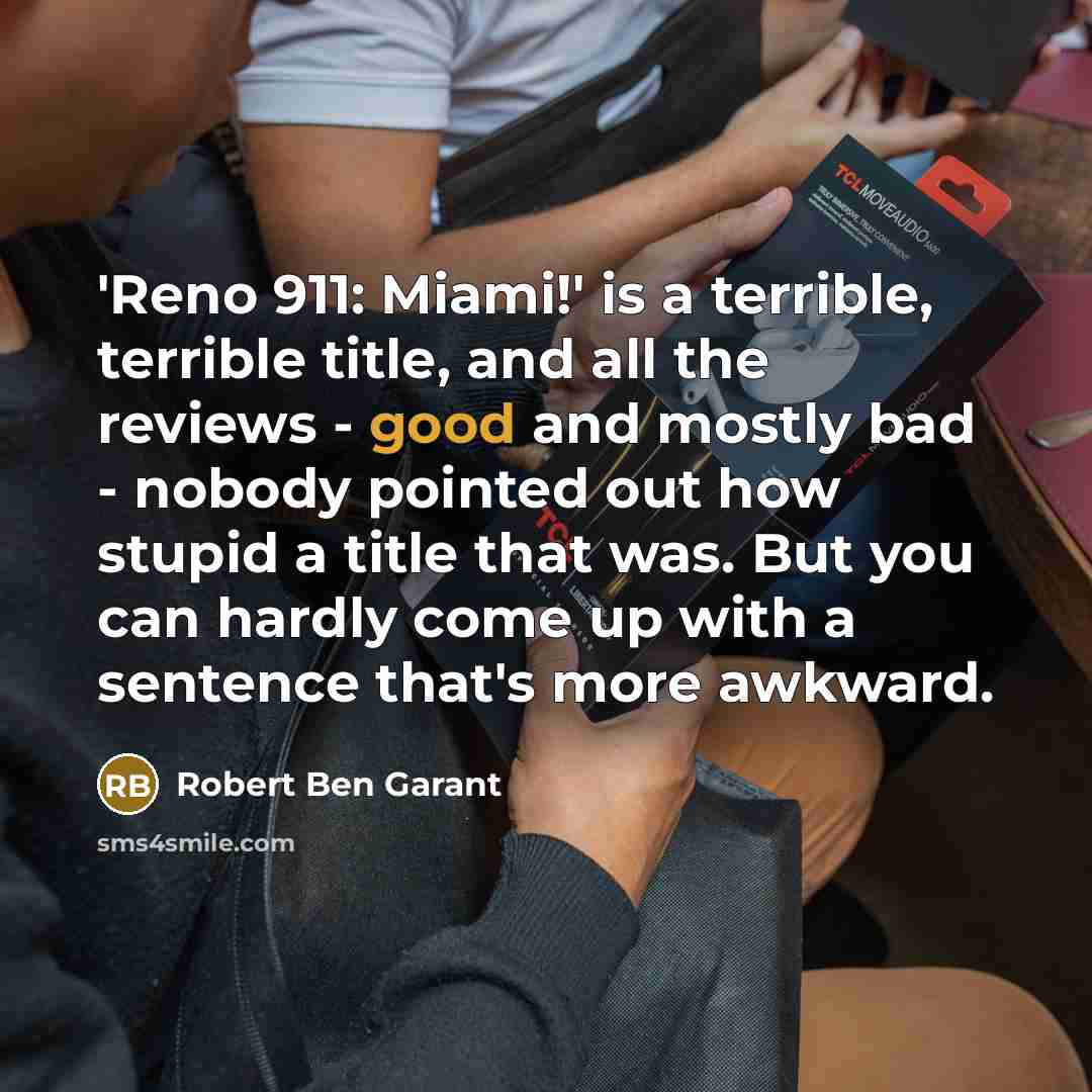 “'Reno 911: Miami!' is a terrible, terrible title, and all the reviews - good and mostly bad - nobody pointed out how stupid a title that was. But you can hardly come up with a sentence that's more awkward.” quote by Robert Ben Garant