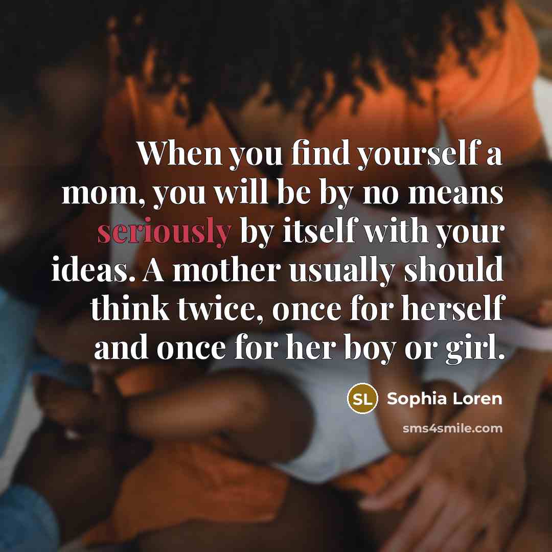 “When you find yourself a mom, you will be by no means seriously by itself with your ideas. A mother usually should think twice, once for herself and once for her boy or girl.” quote by Sophia Loren