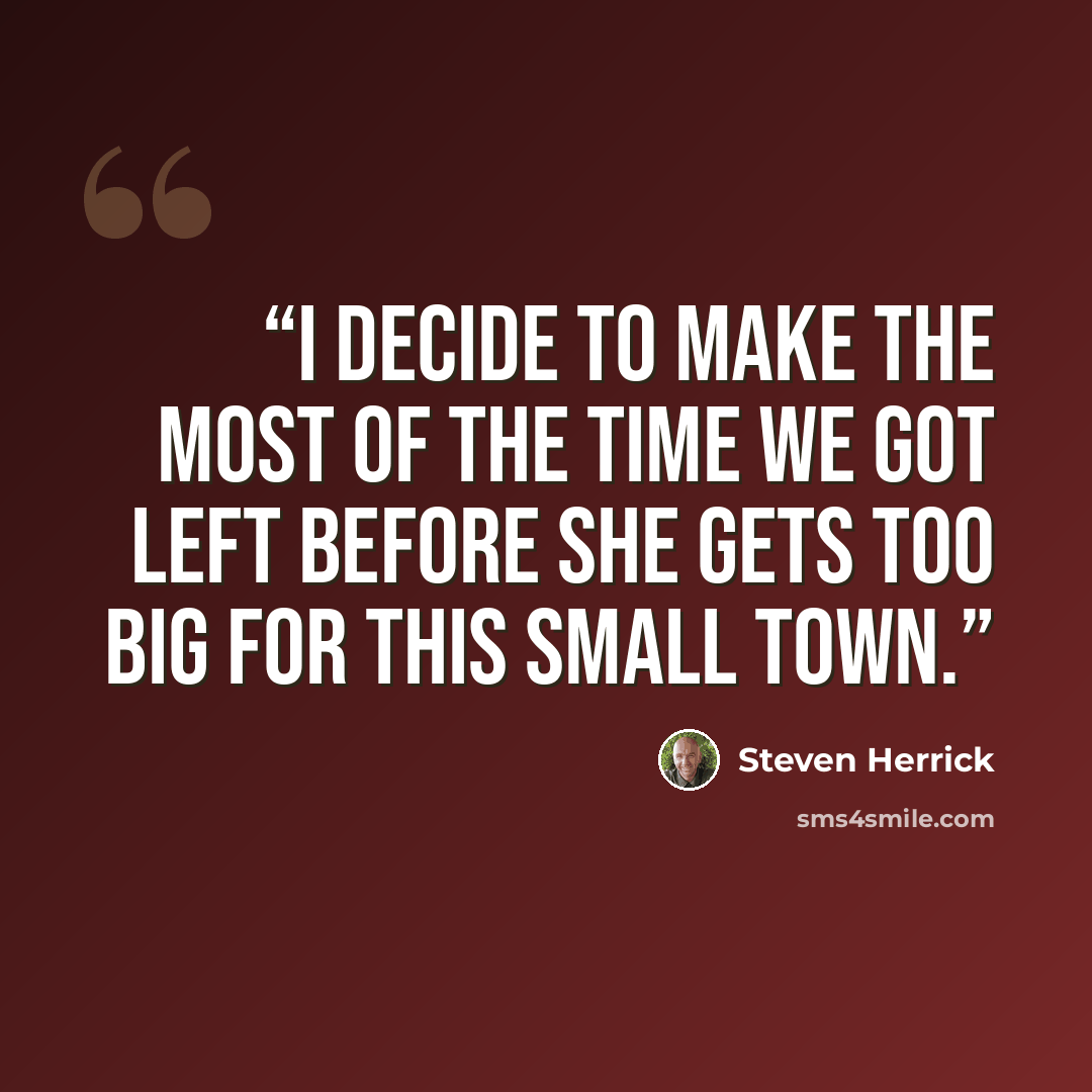 “I decide to make the most of the time we got left before she gets too big for this small town.” quote by Steven Herrick