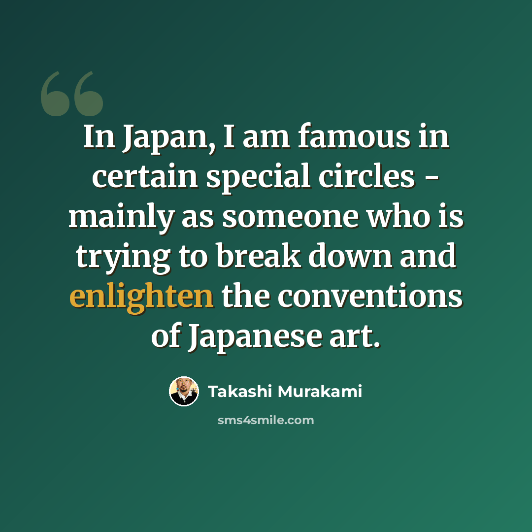 “In Japan, I am famous in certain special circles - mainly as someone who is trying to break down and enlighten the conventions of Japanese art.” quote by Takashi Murakami