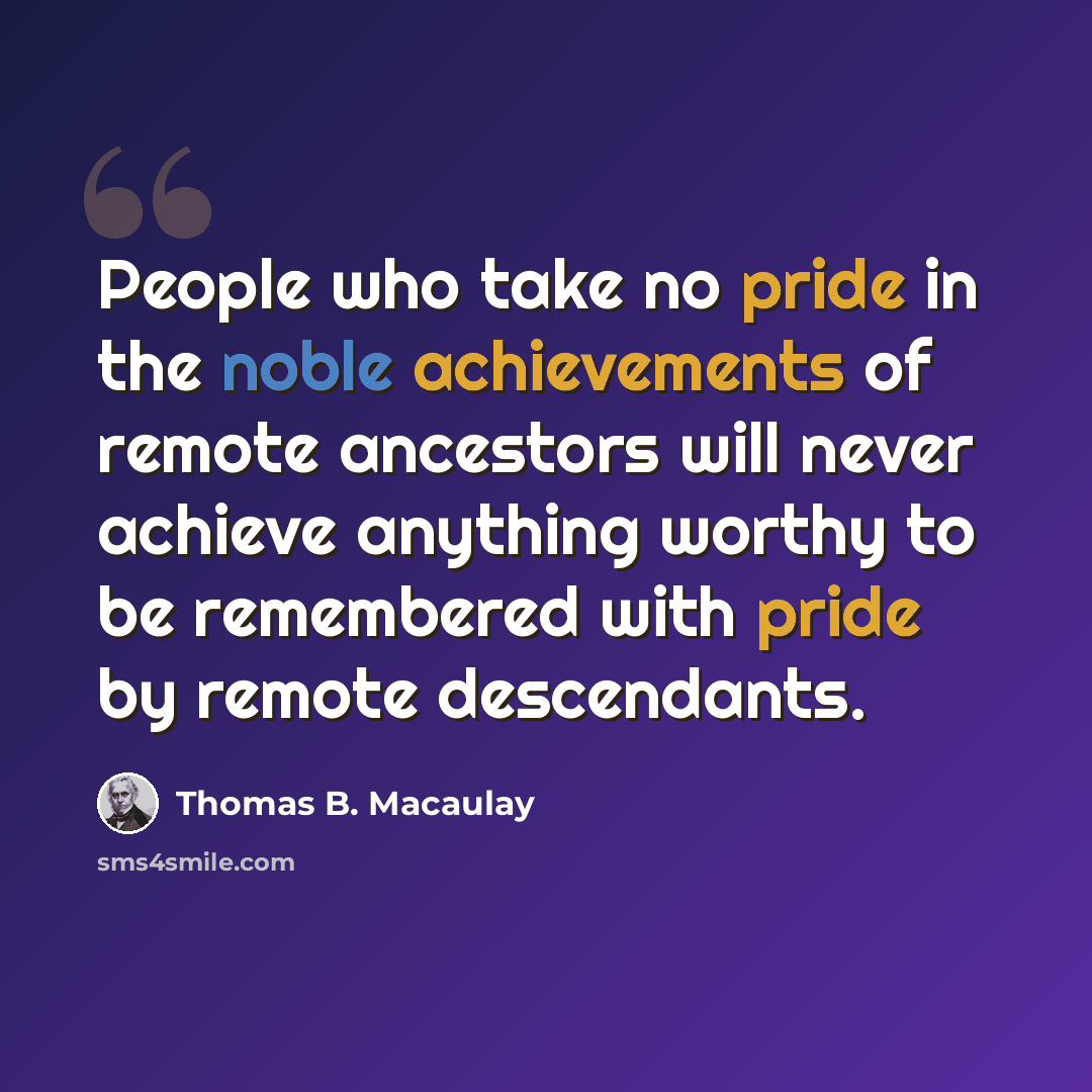 “People who take no pride in the noble achievements of remote ancestors will never achieve anything worthy to be remembered with pride by remote descendants.” quote by Thomas B. Macaulay