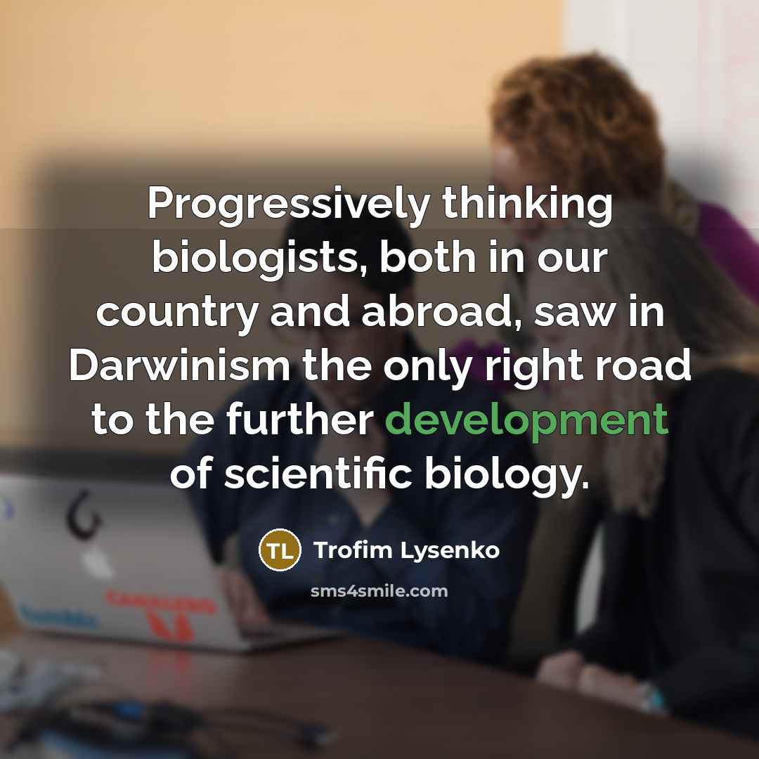 “Progressively thinking biologists, both in our country and abroad, saw in Darwinism the only right road to the further development of scientific biology.” quote by Trofim Lysenko