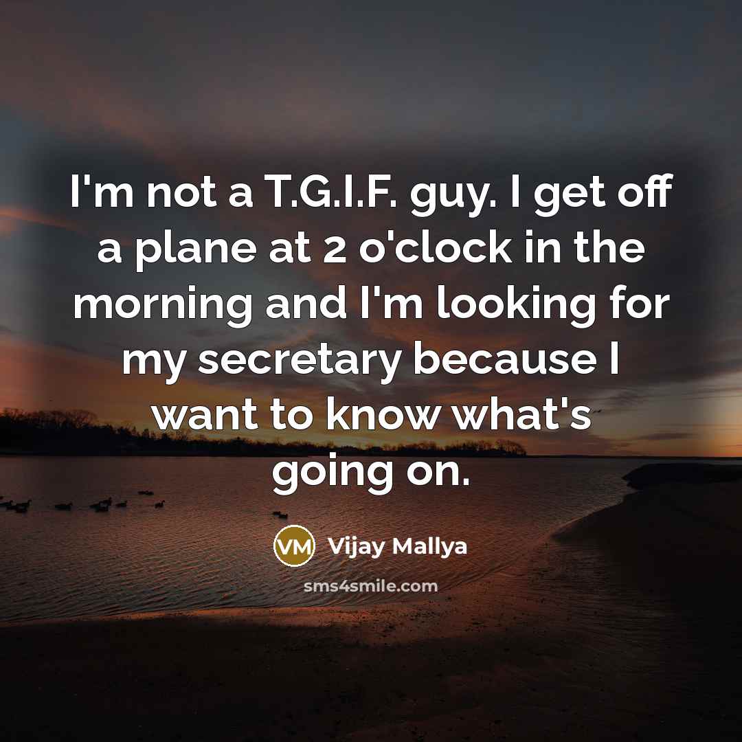 “I'm not a T.G.I.F. guy. I get off a plane at 2 o'clock in the morning and I'm looking for my secretary because I want to know what's going on.” quote by Vijay Mallya