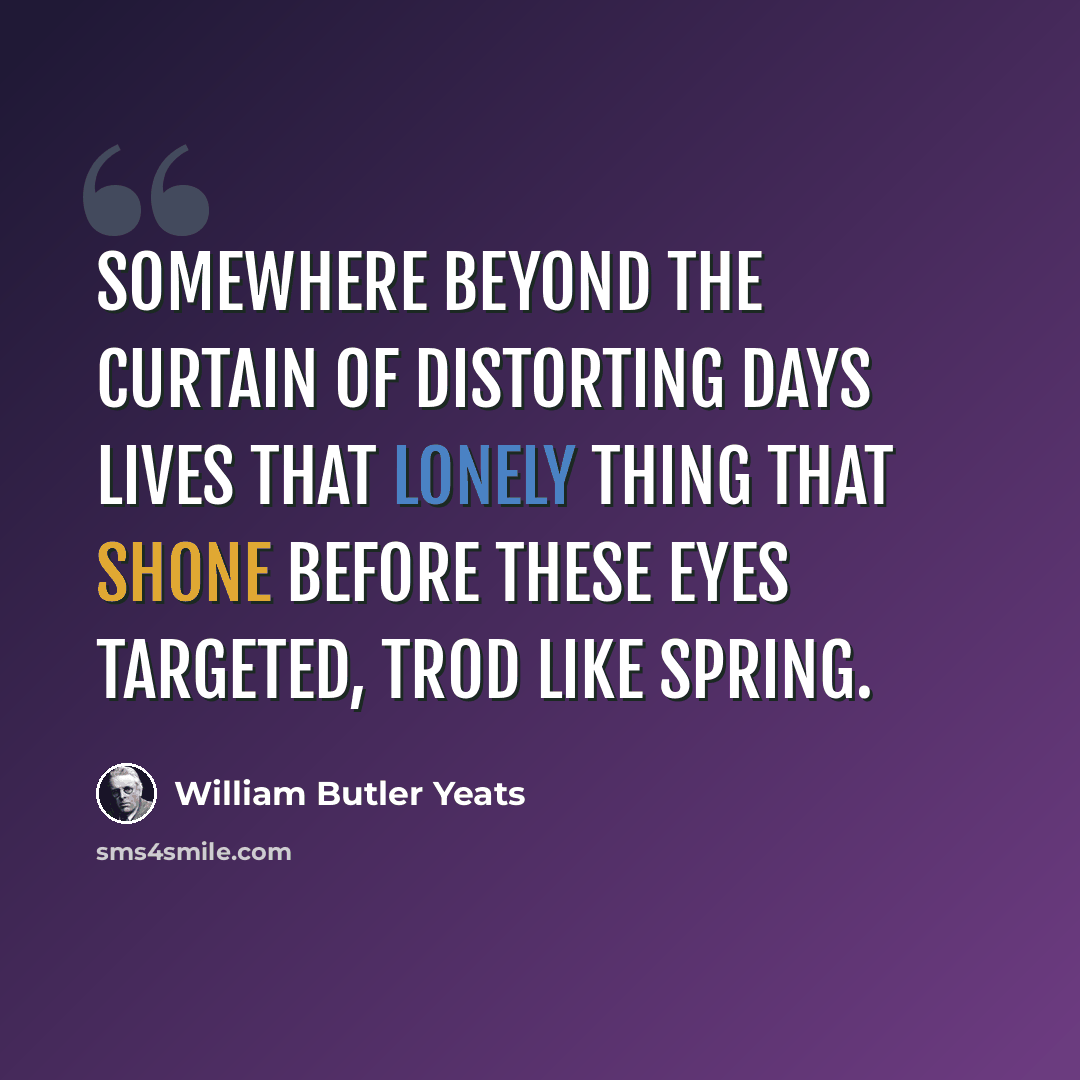 “Somewhere beyond the curtain Of distorting days Lives that lonely thing That shone before these eyes Targeted, trod like Spring.” quote by William Butler Yeats
