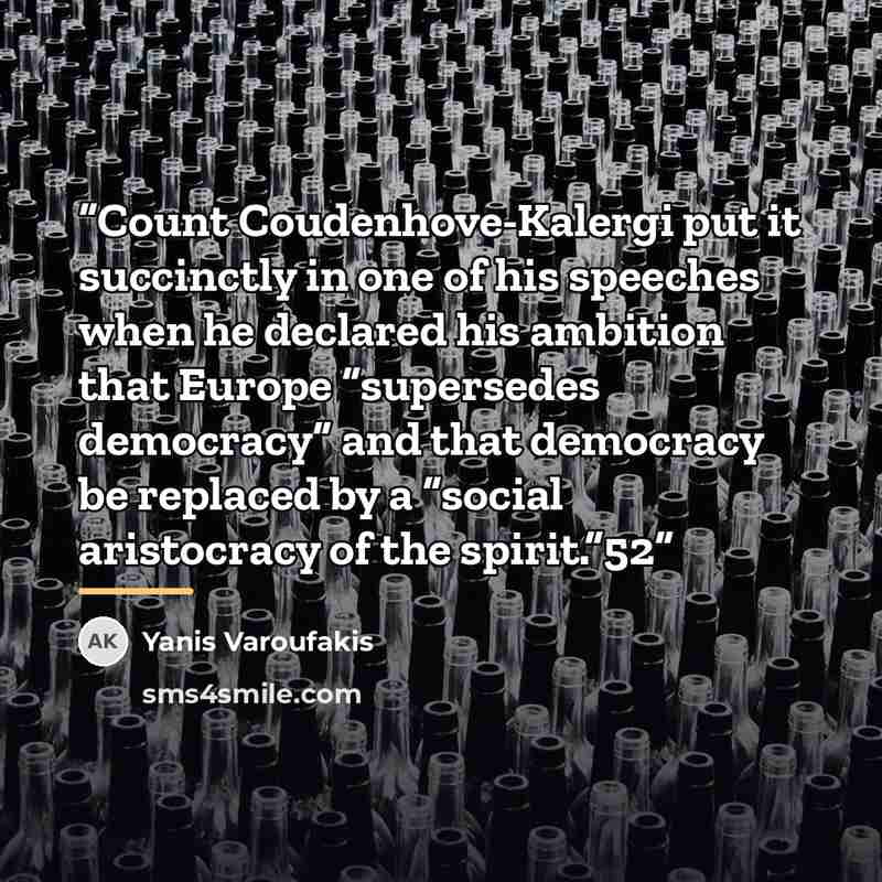 “Count Coudenhove-Kalergi put it succinctly in one of his speeches when he declared his ambition that Europe “supersedes democracy” and that democracy be replaced by a “social aristocracy of the spirit.”52” quote by Yanis Varoufakis