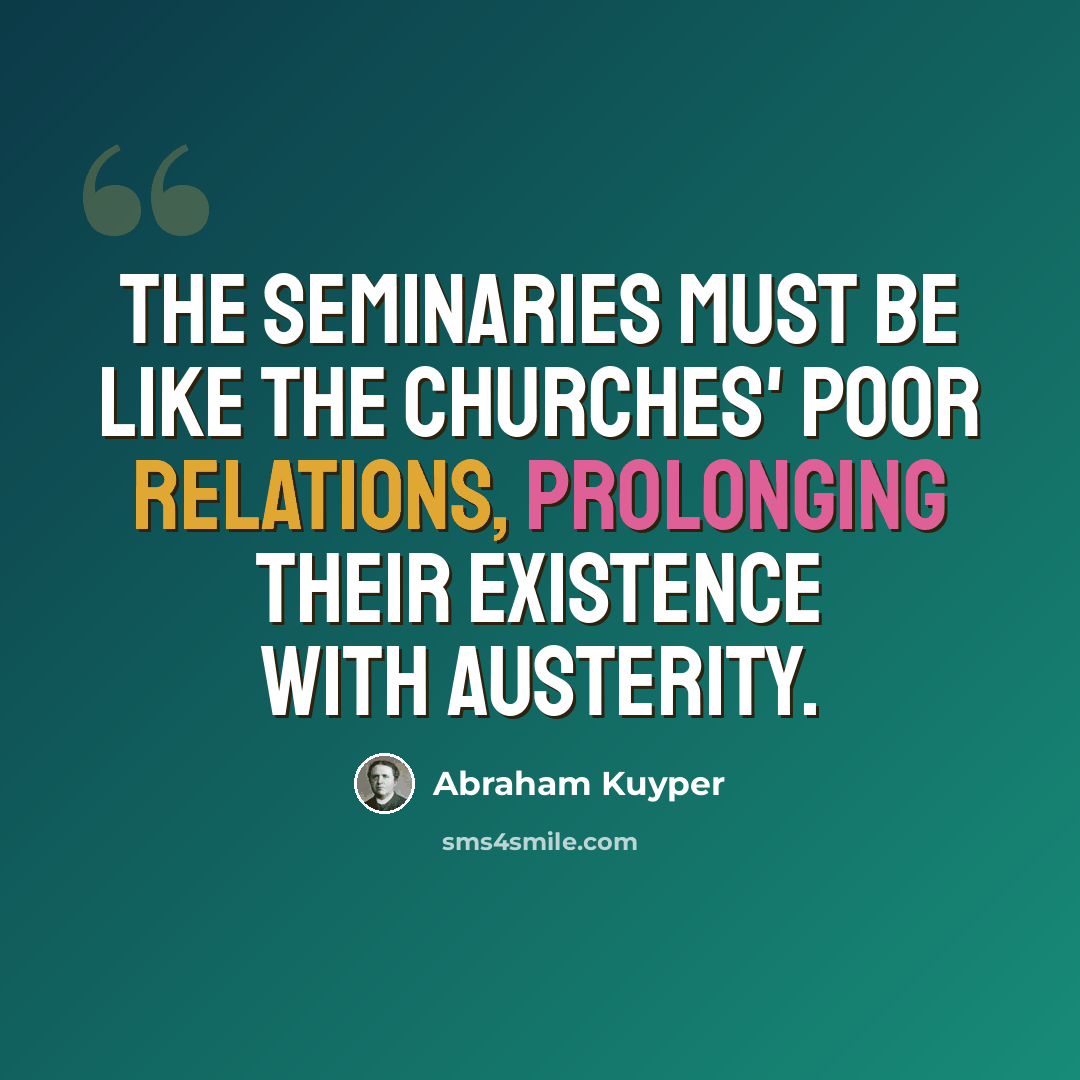 “The seminaries must be like the churches' poor relations, prolonging their existence with austerity.” quote by Abraham Kuyper